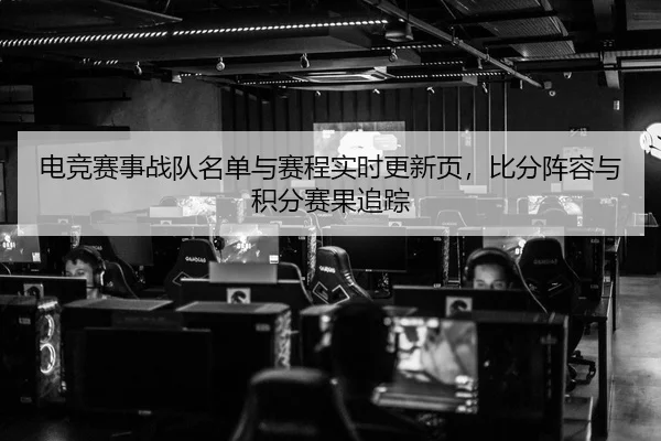 电竞赛事战队名单与赛程实时更新页，比分阵容与积分赛果追踪